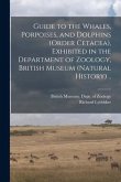 Guide to the Whales, Porpoises, and Dolphins (order Cetacea), Exhibited in the Department of Zoology, British Museum (Natural History) ..