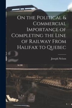 On the Political & Commercial Importance of Completing the Line of Railway From Halifax to Quebec [microform] - Nelson, Joseph