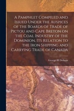 A Pamphlet Compiled and Issued Under the Auspices of the Boards of Trade of Pictou and Cape Breton on the Coal Industry of the Dominion, Its Relation - Dobson, George H.