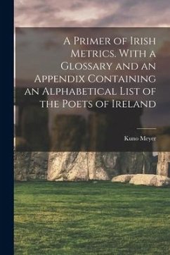 A Primer of Irish Metrics. With a Glossary and an Appendix Containing an Alphabetical List of the Poets of Ireland - Meyer, Kuno