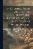 An Evening From Among the Thousand Evenings Which May Be Spent With &quote;Punch.&quote;