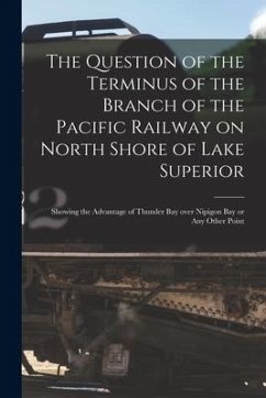 The Question of the Terminus of the Branch of the Pacific Railway on North Shore of Lake Superior [microform]: Showing the Advantage of Thunder Bay Ov - Anonymous