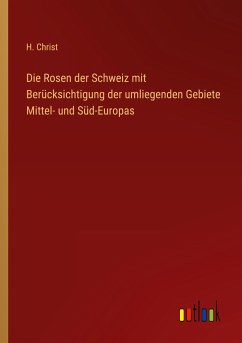 Die Rosen der Schweiz mit Berücksichtigung der umliegenden Gebiete Mittel- und Süd-Europas - Christ, H.