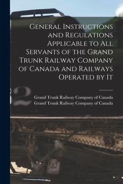 General Instructions and Regulations Applicable to All Servants of the Grand Trunk Railway Company of Canada and Railways Operated by It [microform]