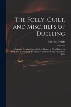 The Folly, Guilt, and Mischiefs of Duelling: a Sermon, Preached in the College Chapel at New Haven, on the Sabbath Preceding the Annual Commencement, - Dwight, Timothy