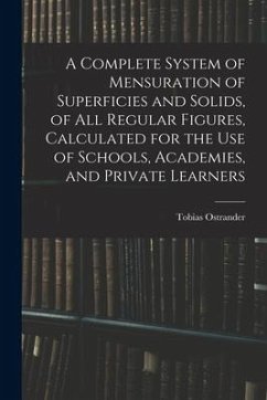 A Complete System of Mensuration of Superficies and Solids, of All Regular Figures, Calculated for the Use of Schools, Academies, and Private Learners - Ostrander, Tobias