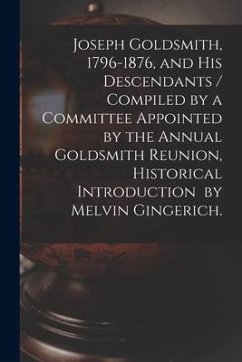 Joseph Goldsmith, 1796-1876, and His Descendants / Compiled by a Committee Appointed by the Annual Goldsmith Reunion, Historical Introduction by Melvi - Anonymous