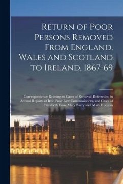 Return of Poor Persons Removed From England, Wales and Scotland to Ireland, 1867-69; Correspondence Relating to Cases of Removal Referred to in Annual - Anonymous