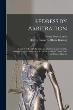 Redress by Arbitration: a Digest of the Law Relating to Arbitrations and Awards. Incorporating the Arbitration Act of 1889, and the Decisions - Lynch, Henry Foulks