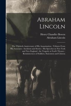 Abraham Lincoln: the Thirtieth Anniversary of His Assassination: Tributes From His Associates: Incidents and Stories: His Speeches in N - Bowen, Henry Chandler