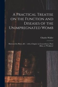 A Practical Treatise on the Function and Diseases of the Unimpregnated Womb: Illustrated by Plates, &c.: With a Chapter on Leucorrhoea, Fluor Albus, o - Waller, Charles