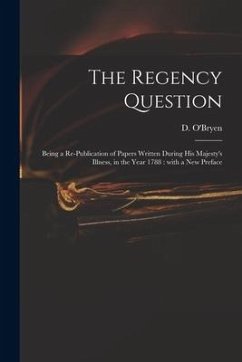 The Regency Question: Being a Re-publication of Papers Written During His Majesty's Illness, in the Year 1788: With a New Preface