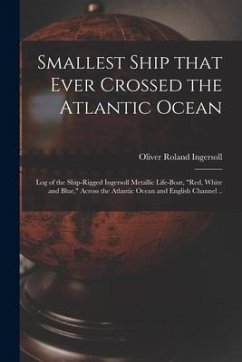 Smallest Ship That Ever Crossed the Atlantic Ocean: Log of the Ship-rigged Ingersoll Metallic Life-boat, 