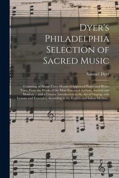 Dyer's Philadelphia Selection of Sacred Music: Consisting of About Three Hundred Approved Psalm and Hymn Tune; From the Works of the Most Esteemed Aut - Dyer, Samuel