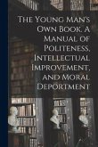 The Young Man's Own Book. A Manual of Politeness, Intellectual Improvement, and Moral Deportment