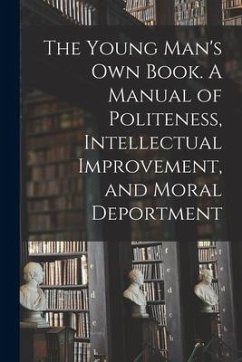 The Young Man's Own Book. A Manual of Politeness, Intellectual Improvement, and Moral Deportment - Anonymous