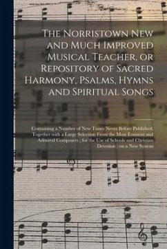 The Norristown New and Much Improved Musical Teacher, or Repository of Sacred Harmony, Psalms, Hymns and Spiritual Songs: Containing a Number of New T - Anonymous