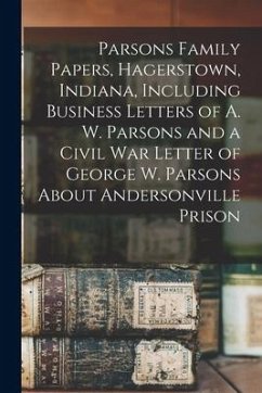 Parsons Family Papers, Hagerstown, Indiana, Including Business Letters of A. W. Parsons and a Civil War Letter of George W. Parsons About Andersonvill - Anonymous