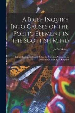 A Brief Inquiry Into Causes of the Poetic Element in the Scottish Mind [microform]: Being a Lecture Delivered Before the Christian Young Men's Associa - George, James
