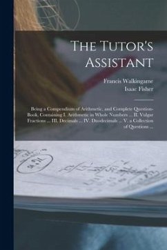 The Tutor's Assistant [microform]: Being a Compendium of Arithmetic, and Complete Question-book, Containing I. Arithmetic in Whole Numbers ... II. Vul - Fisher, Isaac
