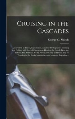 Cruising in the Cascades; a Narrative of Travel, Exploration, Amateur Photography, Hunting and Fishing, With Special Chapters on Hunting the Grizzly Bear, the Buffalo, Elk, Antilope, Rocky Mountain Goat, and Deer; Also on Trouting in the Rocky...