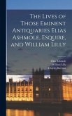 The Lives of Those Eminent Antiquaries Elias Ashmole, Esquire, and William Lilly