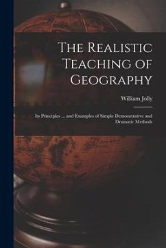 The Realistic Teaching of Geography; Its Principles ... and Examples of Simple Demonstrative and Dramatic Methods - Jolly, William