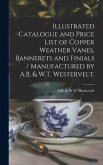 Illustrated Catalogue and Price List of Copper Weather Vanes, Bannerets and Finials / Manufactured by A.B. & W.T. Westervelt.
