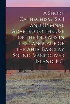 A Short Cathechism [sic] and Hymnal Adapted to the Use of the Indians in the Language of the Ahts, Barclay Sound, Vancouver Island, B.C. - Anonymous