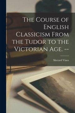 The Course of English Classicism From the Tudor to the Victorian Age. -- - Vines, Sherard