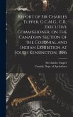 Report of Sir Charles Tupper, G.C.M.G., C.B., Executive Commissioner, on the Canadian Section of the Colonial and Indian Exhibition at South Kensington, 1886 [microform]