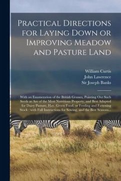 Practical Directions for Laying Down or Improving Meadow and Pasture Land: With an Enumeration of the British Grasses, Pointing out Such Seeds as Are - Curtis, William; Lawrence, John