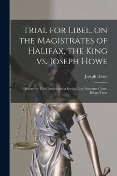 Trial for Libel, on the Magistrates of Halifax, the King Vs. Joseph Howe [microform]: Before the Chief Justice and a Special Jury, Supreme Court, Hila - Howe, Joseph