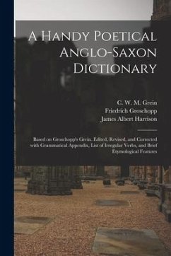 A Handy Poetical Anglo-Saxon Dictionary: Based on Groschopp's Grein. Edited, Revised, and Corrected With Grammatical Appendix, List of Irregular Verbs - Groschopp, Friedrich; Harrison, James Albert