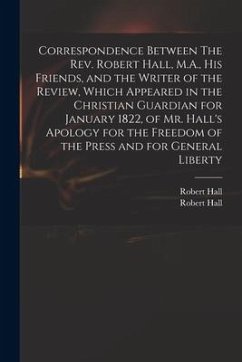 Correspondence Between The Rev. Robert Hall, M.A., His Friends, and the Writer of the Review, Which Appeared in the Christian Guardian for January 182 - Hall, Robert