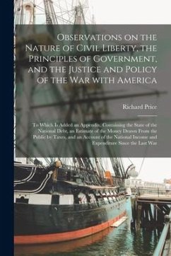 Observations on the Nature of Civil Liberty, the Principles of Government, and the Justice and Policy of the War With America [microform]: to Which is - Price, Richard