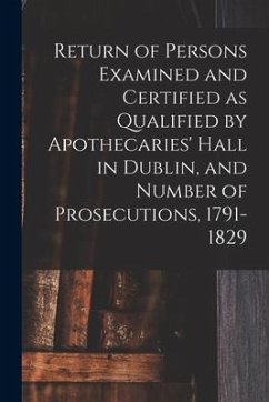 Return of Persons Examined and Certified as Qualified by Apothecaries' Hall in Dublin, and Number of Prosecutions, 1791-1829 - Anonymous