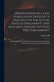 Observations on a Late Publication, Entitled &quote;A Dialogue on the Actual State of Parliament&quote;, and Also on a Treatise Entitled &quote;Free Parliaments&quote;: With