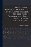 Report to the Executors and Trustees of the Estate of Joseph Pulitzer on the Completion of Three Years of Work, September 15, 1915