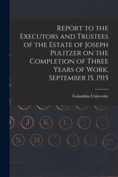 Report to the Executors and Trustees of the Estate of Joseph Pulitzer on the Completion of Three Years of Work, September 15, 1915