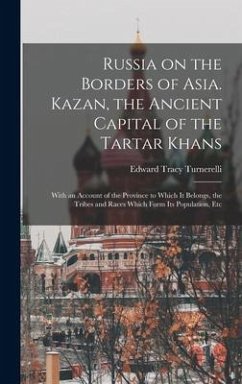 Russia on the Borders of Asia. Kazan, the Ancient Capital of the Tartar Khans; With an Account of the Province to Which It Belongs, the Tribes and Rac - Turnerelli, Edward Tracy