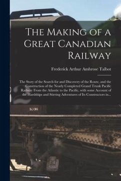 The Making of a Great Canadian Railway; the Story of the Search for and Discovery of the Route, and the Construction of the Nearly Completed Grand Tru