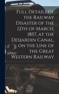 Full Details of the Railway Disaster of the 12th of March, 1857, at the Desjardin Canal, on the Line of the Great Western Railway [microform] - Anonymous