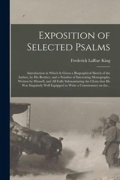Exposition of Selected Psalms: Introduction in Which is Given a Biographical Sketch of the Author, by His Brother, and a Number of Interesting Monogr - King, Frederick Larue