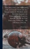 The Spelling Dictionary Or, a Collection of All the Common Words and Proper Names of Persons and Places, Made Use of in Yhe English Tongue. ... By Thomas Dyche, ..