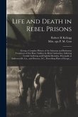 Life and Death in Rebel Prisons: Giving a Complete History of the Inhuman and Barbarous Treatment of Our Brave Soldiers by Rebel Authorities, Inflicti