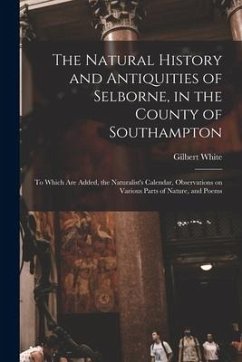 The Natural History and Antiquities of Selborne, in the County of Southampton: to Which Are Added, the Naturalist's Calendar, Observations on Various