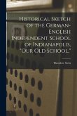 Historical Sketch of the German-English Independent School of Indianapolis, &quote;our Old School,&quote;