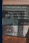 The History and Conquest of the Philippines and Our Other Island Possessions