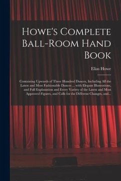 Howe's Complete Ball-room Hand Book: Containing Upwards of Three Hundred Dances, Including All the Latest and Most Fashionable Dances ... With Elegant - Howe, Elias